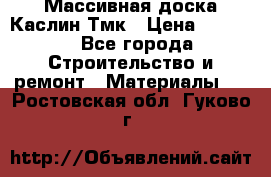 Массивная доска Каслин Тмк › Цена ­ 2 000 - Все города Строительство и ремонт » Материалы   . Ростовская обл.,Гуково г.